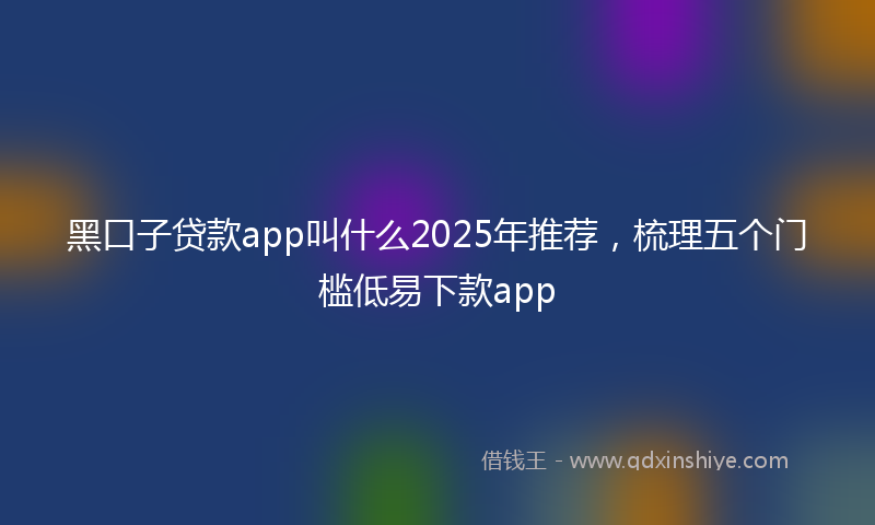 黑口子贷款app叫什么2025年推荐，梳理五个门槛低易下款app