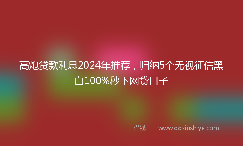高炮贷款利息2024年推荐，归纳5个无视征信黑白100%秒下网贷口子