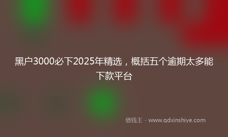 黑户3000必下2025年精选，概括五个逾期太多能下款平台
