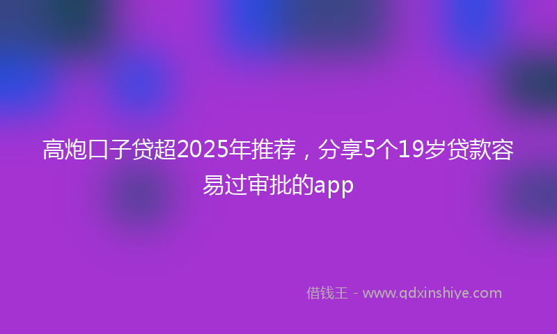 高炮口子贷超2025年推荐，分享5个19岁贷款容易过审批的app