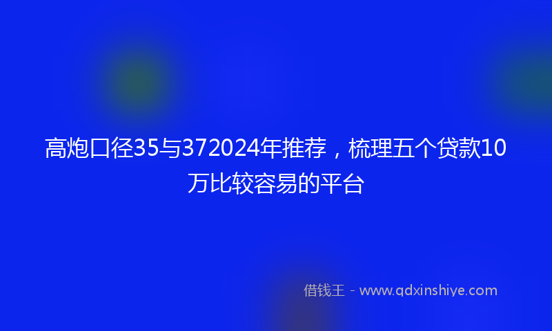 高炮口径35与372024年推荐，梳理五个贷款10万比较容易的平台