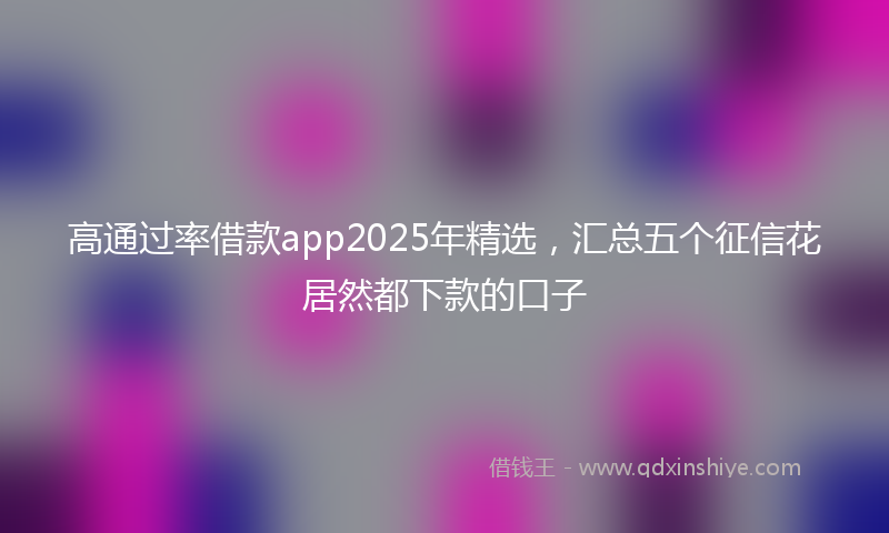 高通过率借款app2025年精选，汇总五个征信花居然都下款的口子