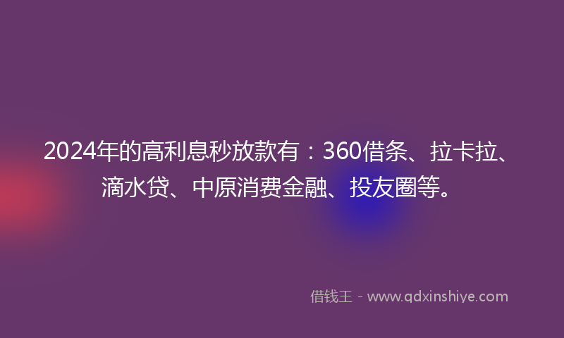 2024年的高利息秒放款有：360借条、拉卡拉、滴水贷、中原消费金融、投友圈等。
