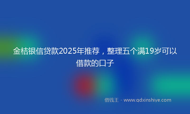 金桔银信贷款2025年推荐，整理五个满19岁可以借款的口子