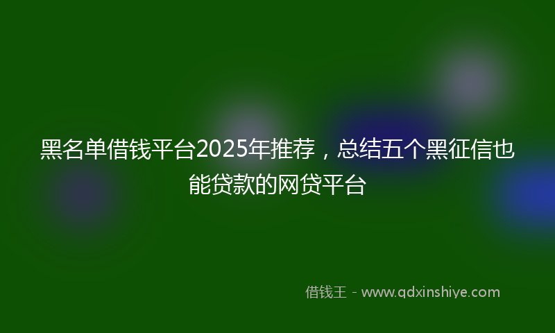 黑名单借钱平台2025年推荐，总结五个黑征信也能贷款的网贷平台