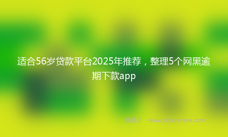 适合56岁贷款平台2025年推荐，整理5个网黑逾期下款app