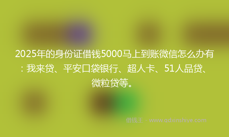 2025年的身份证借钱5000马上到账微信怎么办有：我来贷、平安口袋银行、超人卡、51人品贷、微粒贷等。