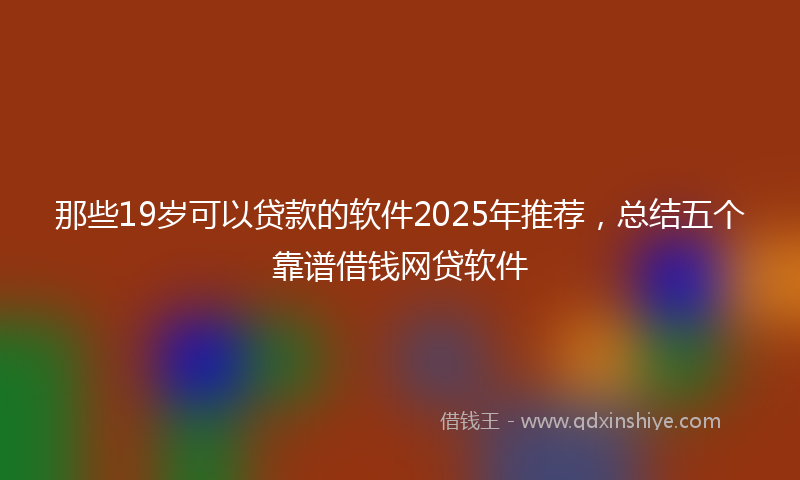 那些19岁可以贷款的软件2025年推荐，总结五个靠谱借钱网贷软件