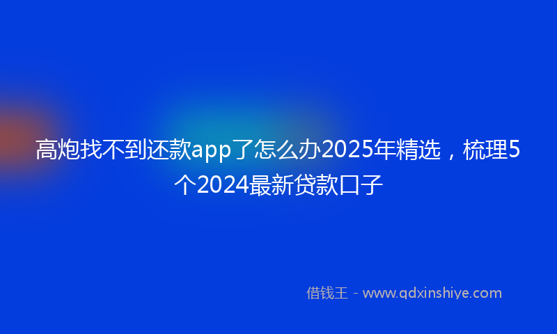 高炮找不到还款app了怎么办2025年精选，梳理5个2024最新贷款口子
