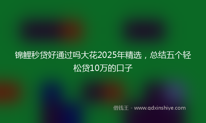 锦鲤秒贷好通过吗大花2025年精选，总结五个轻松贷10万的口子