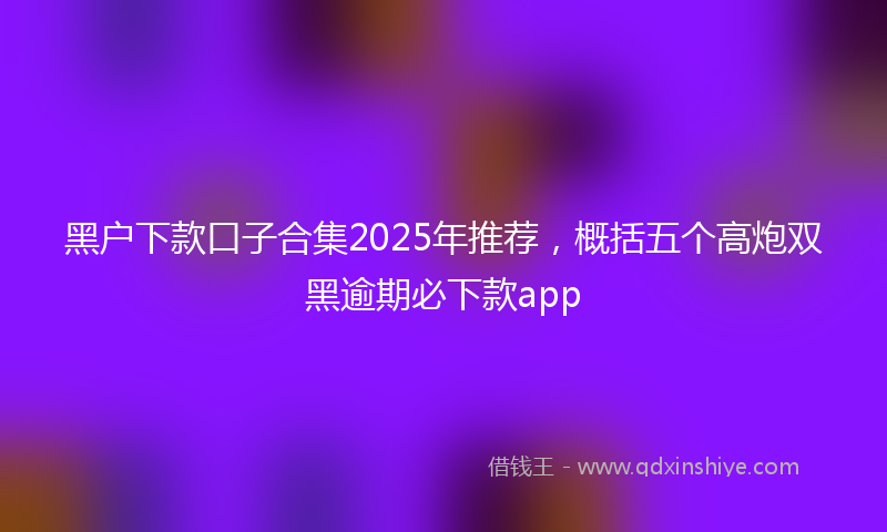 黑户下款口子合集2025年推荐，概括五个高炮双黑逾期必下款app