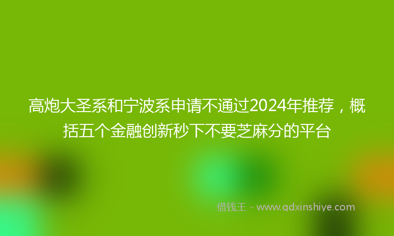 高炮大圣系和宁波系申请不通过2024年推荐，概括五个金融创新秒下不要芝麻分的平台