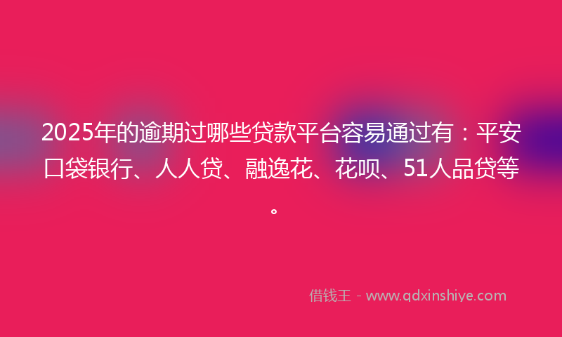 2025年的逾期过哪些贷款平台容易通过有：平安口袋银行、人人贷、融逸花、花呗、51人品贷等。