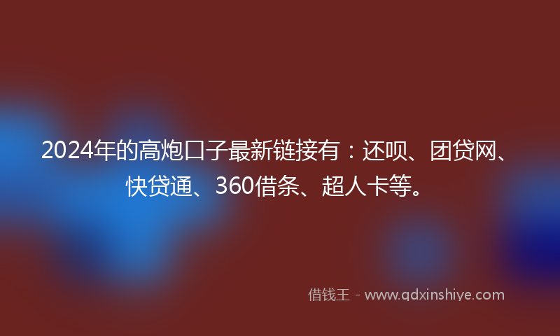 2024年的高炮口子最新链接有：还呗、团贷网、快贷通、360借条、超人卡等。
