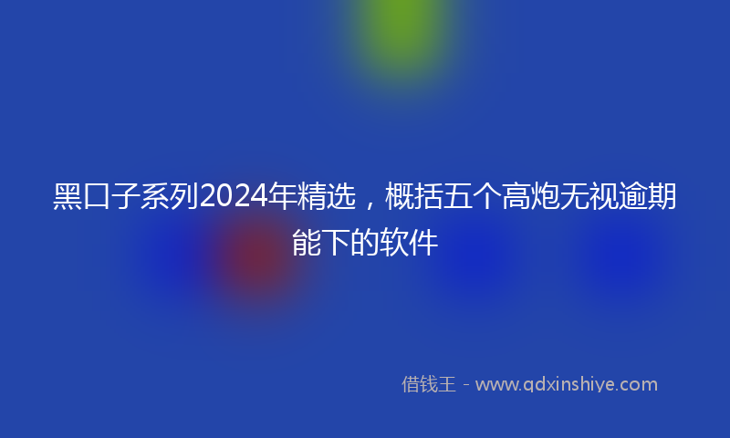 黑口子系列2024年精选，概括五个高炮无视逾期能下的软件