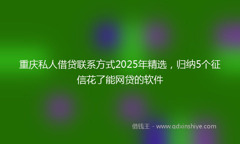 重庆私人借贷联系方式2025年精选，归纳5个征信花了能网贷的软件