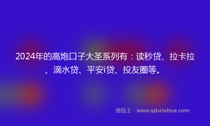 2024年的高炮口子大圣系列有：读秒贷、拉卡拉、滴水贷、平安i贷、投友圈等。