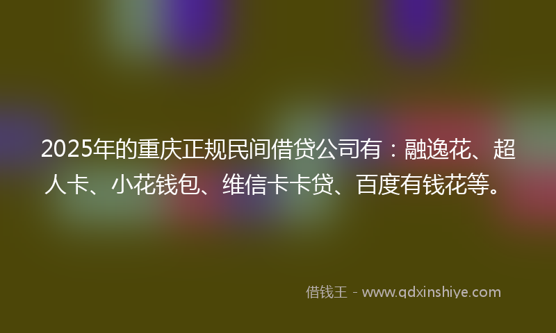 2025年的重庆正规民间借贷公司有：融逸花、超人卡、小花钱包、维信卡卡贷、百度有钱花等。