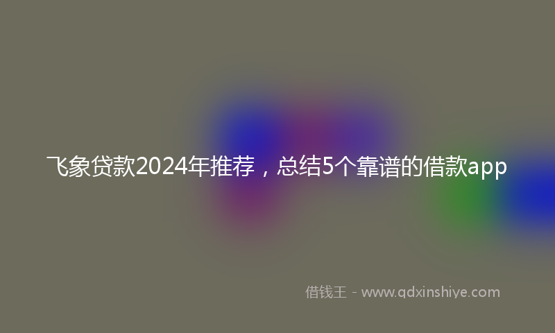 飞象贷款2024年推荐，总结5个靠谱的借款app