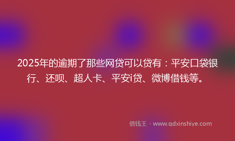 2025年的逾期了那些网贷可以贷有：平安口袋银行、还呗、超人卡、平安i贷、微博借钱等。