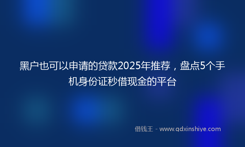 黑户也可以申请的贷款2025年推荐，盘点5个手机身份证秒借现金的平台