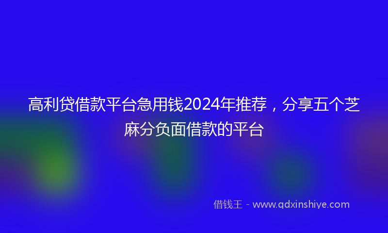 高利贷借款平台急用钱2024年推荐，分享五个芝麻分负面借款的平台