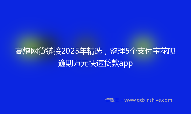 高炮网贷链接2025年精选，整理5个支付宝花呗逾期万元快速贷款app