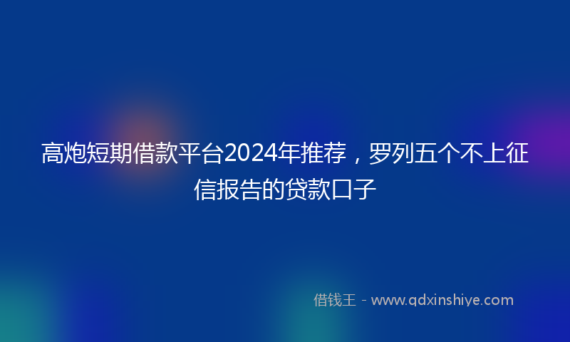 高炮短期借款平台2024年推荐，罗列五个不上征信报告的贷款口子