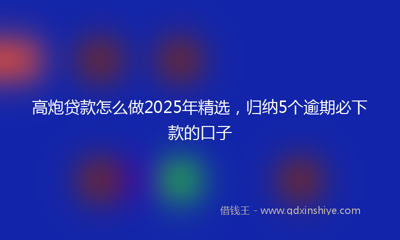 高炮贷款怎么做2025年精选，归纳5个逾期必下款的口子