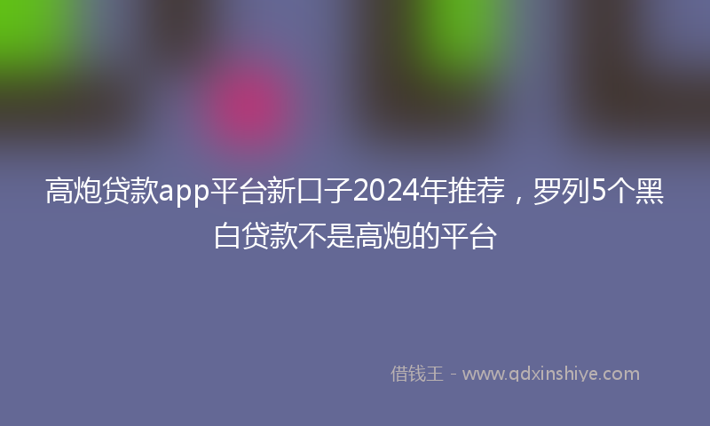 高炮贷款app平台新口子2024年推荐，罗列5个黑白贷款不是高炮的平台