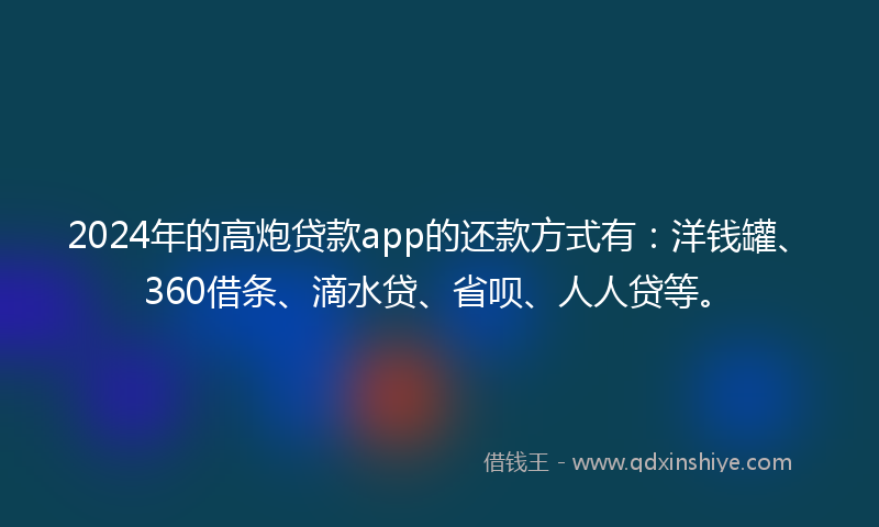 2024年的高炮贷款app的还款方式有：洋钱罐、360借条、滴水贷、省呗、人人贷等。