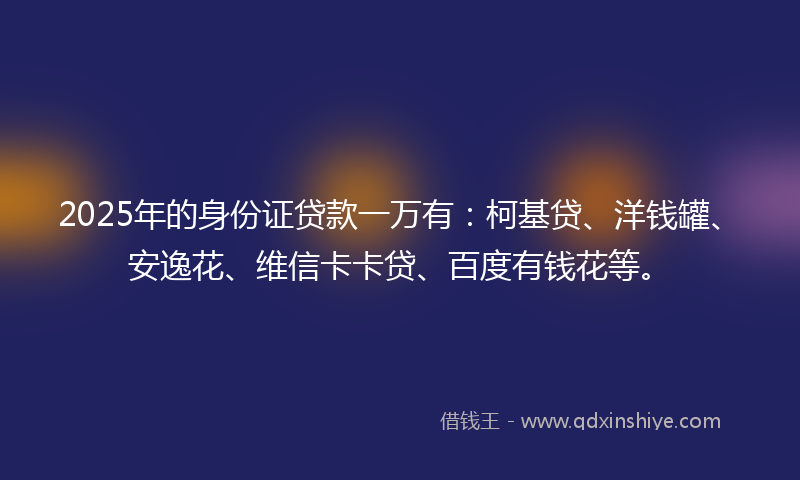 2025年的身份证贷款一万有：柯基贷、洋钱罐、安逸花、维信卡卡贷、百度有钱花等。