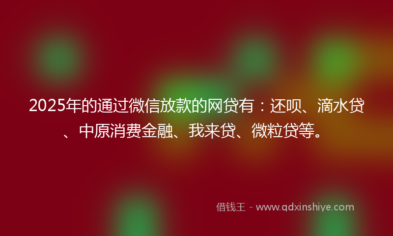 2025年的通过微信放款的网贷有：还呗、滴水贷、中原消费金融、我来贷、微粒贷等。