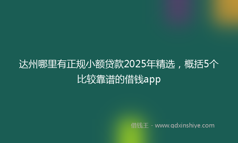 达州哪里有正规小额贷款2025年精选，概括5个比较靠谱的借钱app