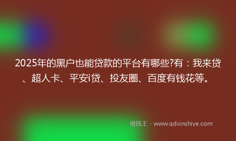 2025年的黑户也能贷款的平台有哪些?有：我来贷、超人卡、平安i贷、投友圈、百度有钱花等。