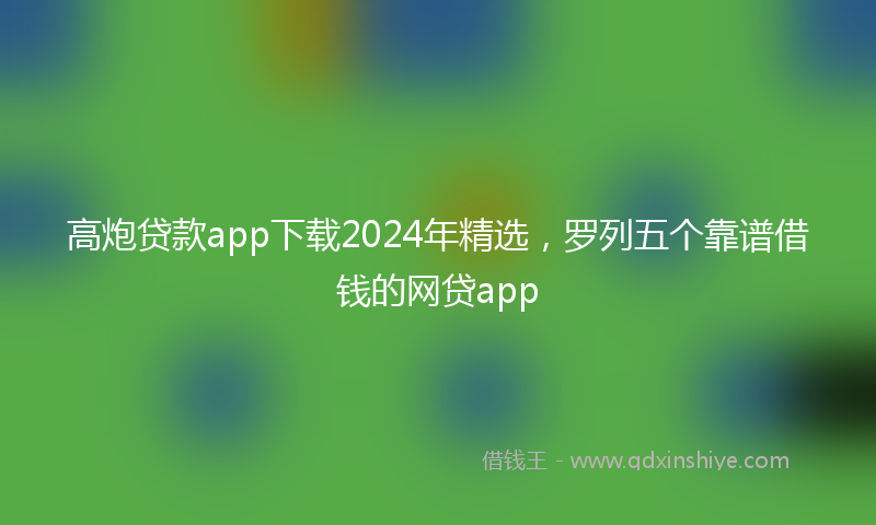 高炮贷款app下载2024年精选，罗列五个靠谱借钱的网贷app