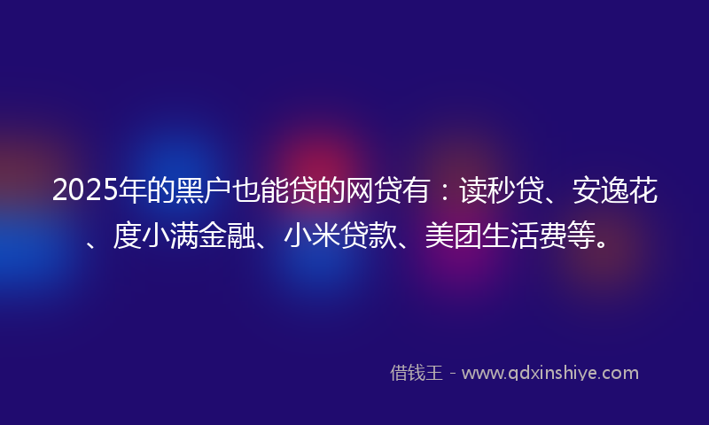 2025年的黑户也能贷的网贷有：读秒贷、安逸花、度小满金融、小米贷款、美团生活费等。