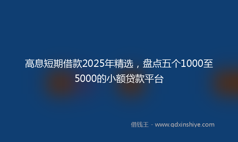 高息短期借款2025年精选，盘点五个1000至5000的小额贷款平台