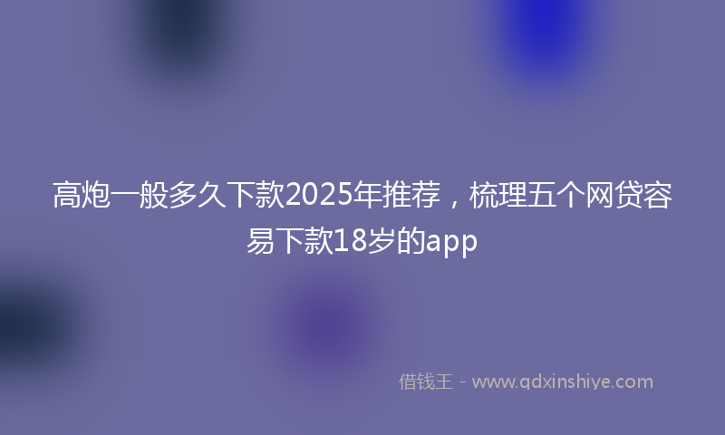 高炮一般多久下款2025年推荐，梳理五个网贷容易下款18岁的app