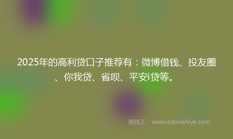 2025年的高利贷口子推荐有：微博借钱、投友圈、你我贷、省呗、平安i贷等。