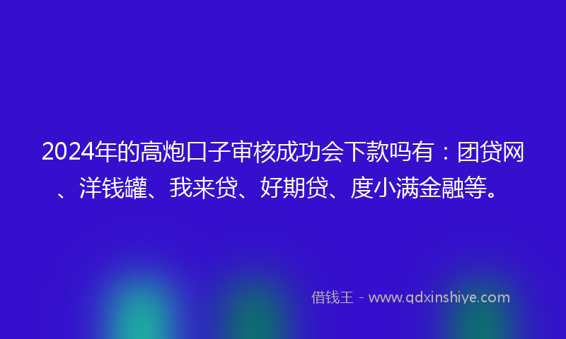 2024年的高炮口子审核成功会下款吗有：团贷网、洋钱罐、我来贷、好期贷、度小满金融等。