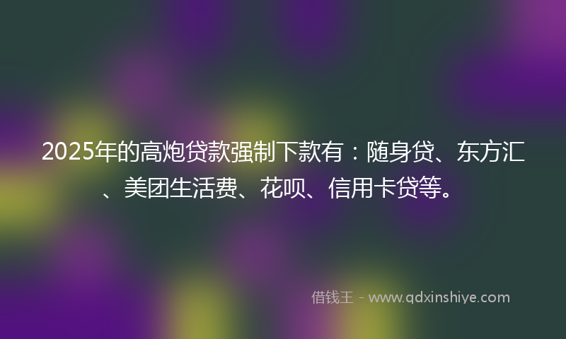 2025年的高炮贷款强制下款有：随身贷、东方汇、美团生活费、花呗、信用卡贷等。