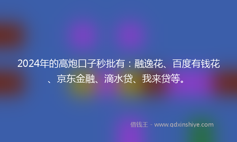 2024年的高炮口子秒批有：融逸花、百度有钱花、京东金融、滴水贷、我来贷等。