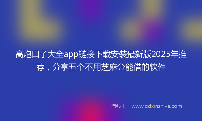 高炮口子大全app链接下载安装最新版2025年推荐，分享五个不用芝麻分能借的软件