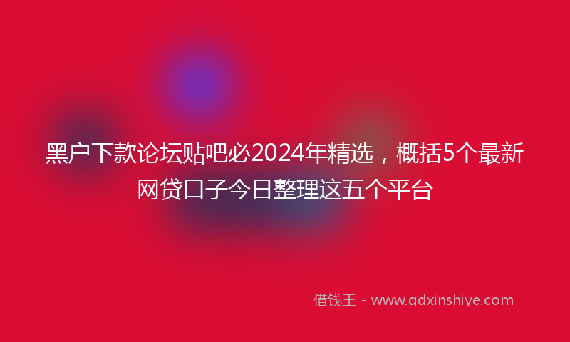 黑户下款论坛贴吧必2024年精选，概括5个最新网贷口子今日整理这五个平台