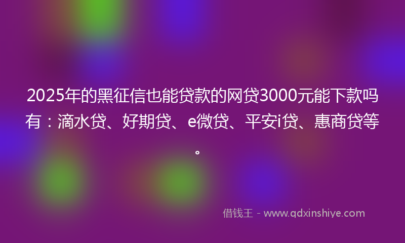 2025年的黑征信也能贷款的网贷3000元能下款吗有：滴水贷、好期贷、e微贷、平安i贷、惠商贷等。