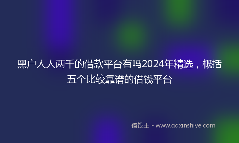 黑户人人两千的借款平台有吗2024年精选，概括五个比较靠谱的借钱平台