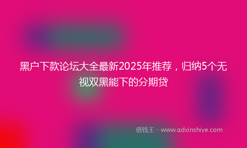 黑户下款论坛大全最新2025年推荐，归纳5个无视双黑能下的分期贷