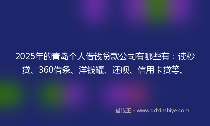 2025年的青岛个人借钱贷款公司有哪些有：读秒贷、360借条、洋钱罐、还呗、信用卡贷等。