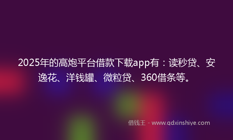 2025年的高炮平台借款下载app有：读秒贷、安逸花、洋钱罐、微粒贷、360借条等。